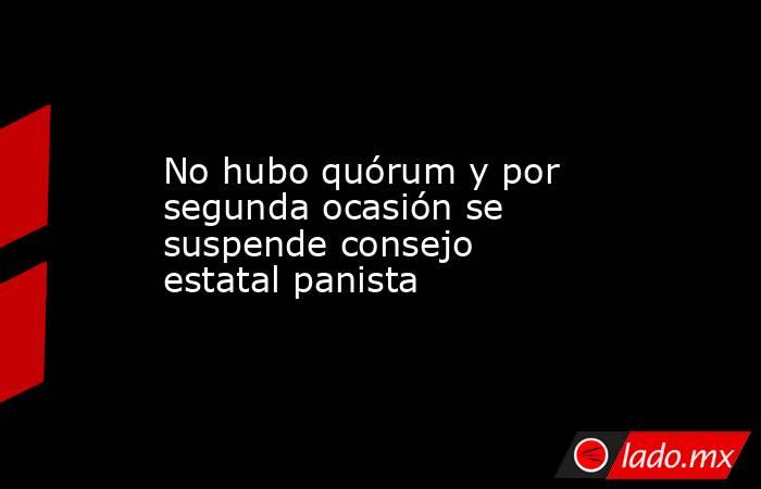 No hubo quórum y por segunda ocasión se suspende consejo estatal panista. Noticias en tiempo real