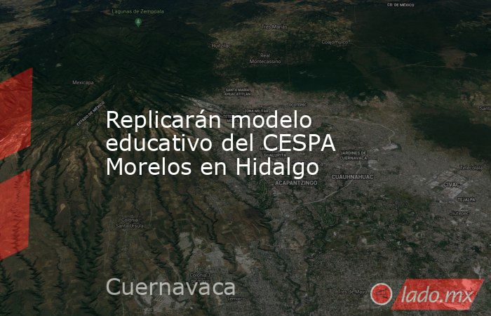 Replicarán modelo educativo del CESPA Morelos en Hidalgo. Noticias en tiempo real