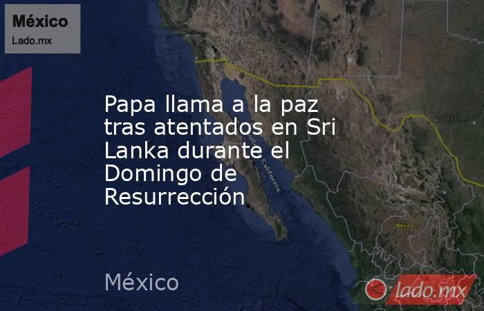 Papa llama a la paz tras atentados en Sri Lanka durante el Domingo de Resurrección. Noticias en tiempo real