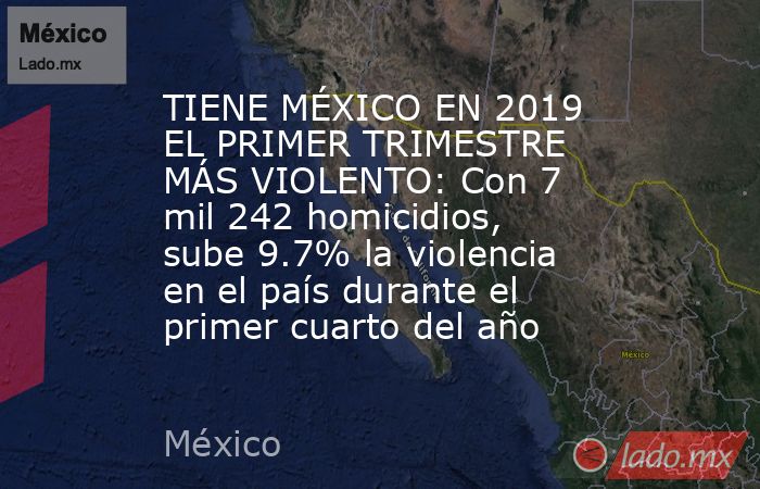 TIENE MÉXICO EN 2019 EL PRIMER TRIMESTRE MÁS VIOLENTO: Con 7 mil 242 homicidios, sube 9.7% la violencia en el país durante el primer cuarto del año. Noticias en tiempo real