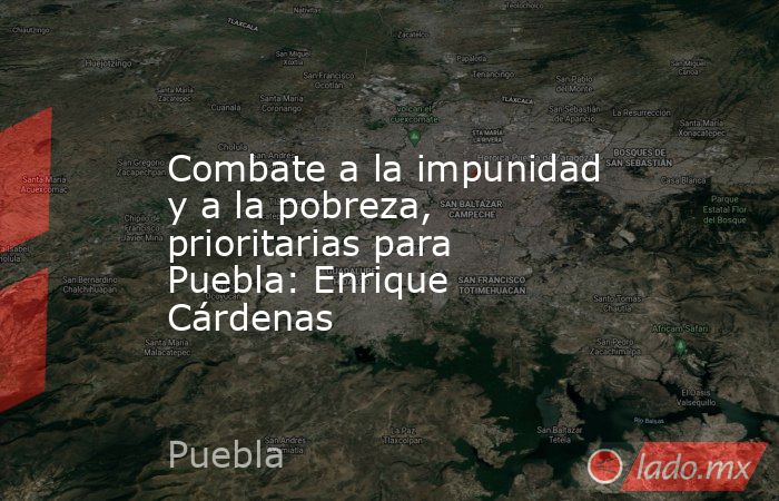 Combate a la impunidad y a la pobreza, prioritarias para Puebla: Enrique Cárdenas. Noticias en tiempo real