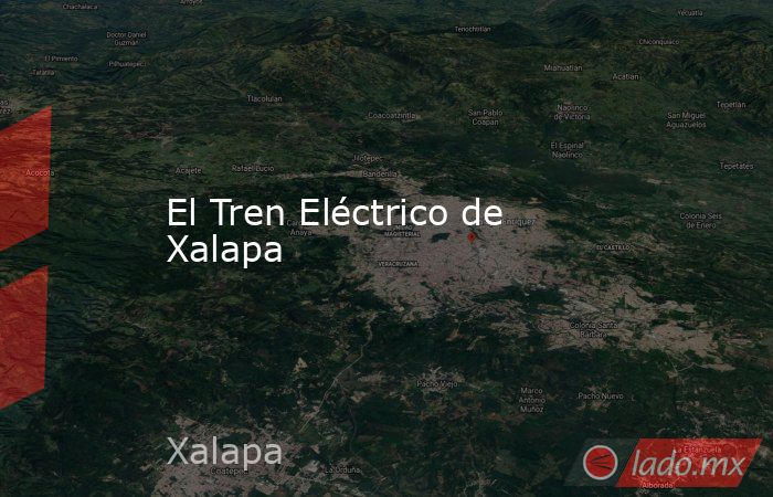 El Tren Eléctrico de Xalapa. Noticias en tiempo real