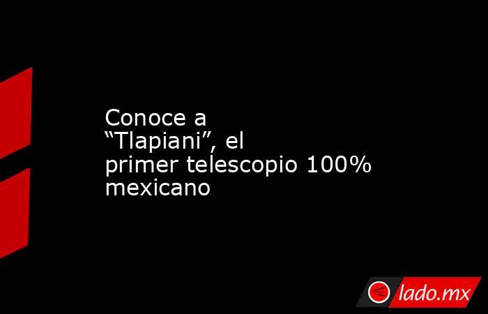 Conoce a “Tlapiani”, el primer telescopio 100% mexicano. Noticias en tiempo real