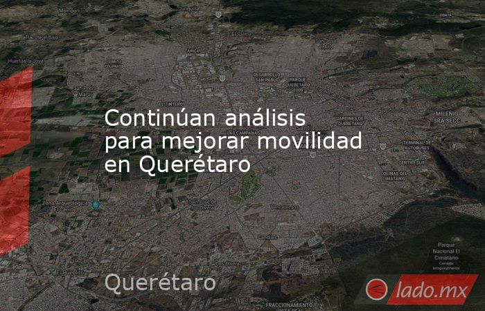 Continúan análisis para mejorar movilidad en Querétaro. Noticias en tiempo real