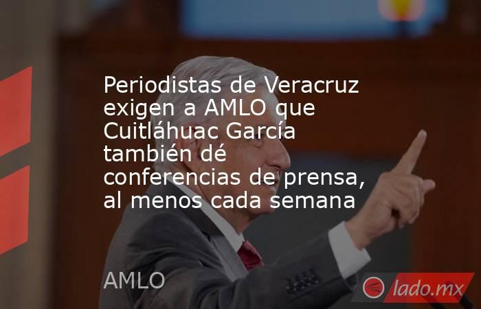 Periodistas de Veracruz exigen a AMLO que Cuitláhuac García también dé conferencias de prensa, al menos cada semana. Noticias en tiempo real