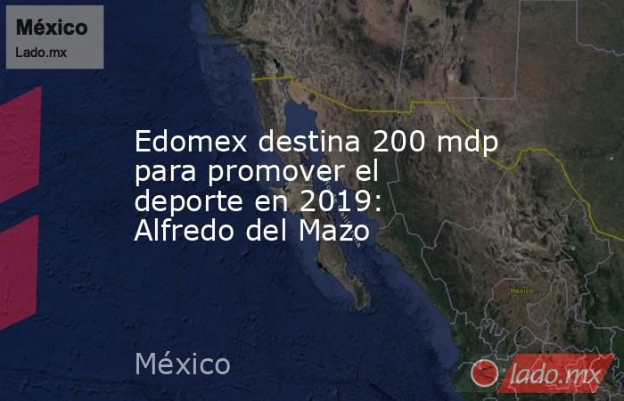 Edomex destina 200 mdp para promover el deporte en 2019: Alfredo del Mazo. Noticias en tiempo real