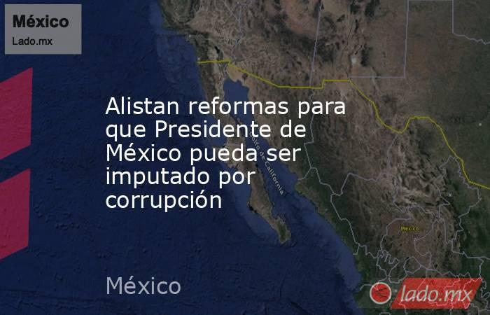 Alistan reformas para que Presidente de México pueda ser imputado por corrupción. Noticias en tiempo real