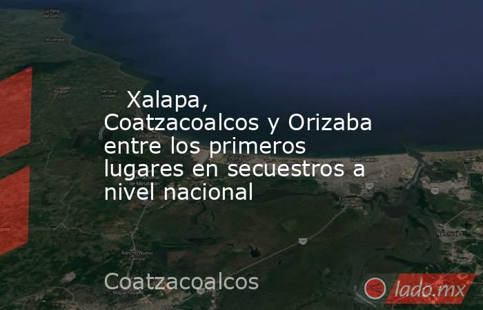   Xalapa, Coatzacoalcos y Orizaba entre los primeros lugares en secuestros a nivel nacional. Noticias en tiempo real