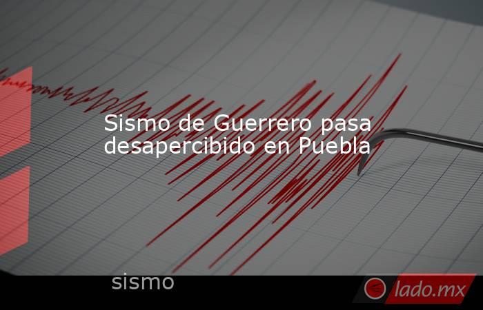 Sismo de Guerrero pasa desapercibido en Puebla. Noticias en tiempo real