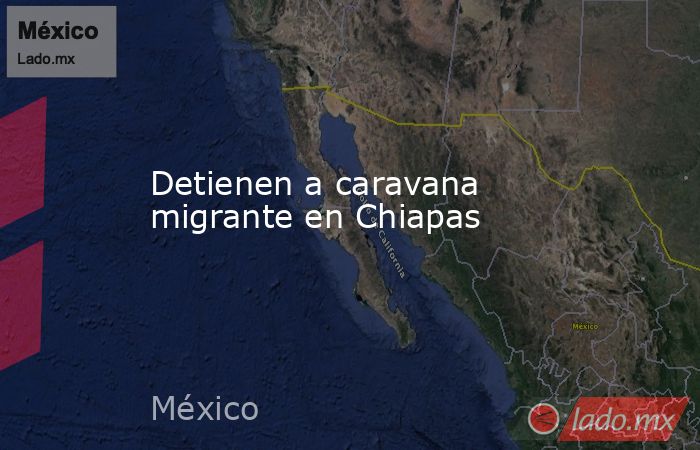 Detienen a caravana migrante en Chiapas. Noticias en tiempo real