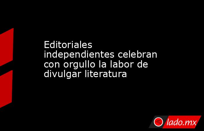 Editoriales independientes celebran con orgullo la labor de divulgar literatura. Noticias en tiempo real