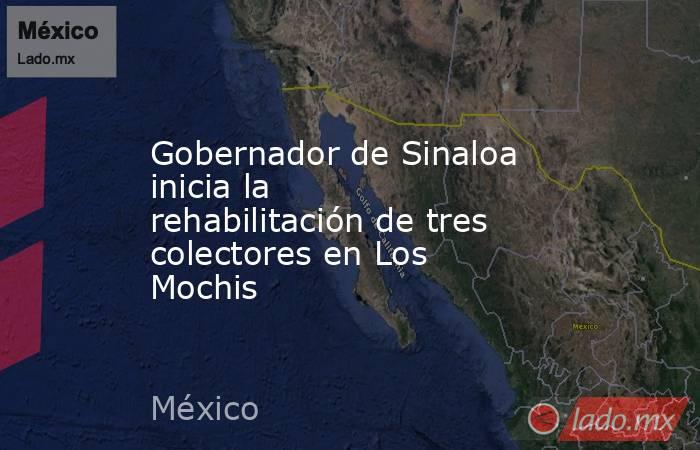 Gobernador de Sinaloa inicia la rehabilitación de tres colectores en Los Mochis. Noticias en tiempo real