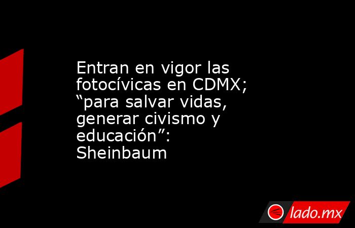 Entran en vigor las fotocívicas en CDMX; “para salvar vidas, generar civismo y educación”: Sheinbaum. Noticias en tiempo real