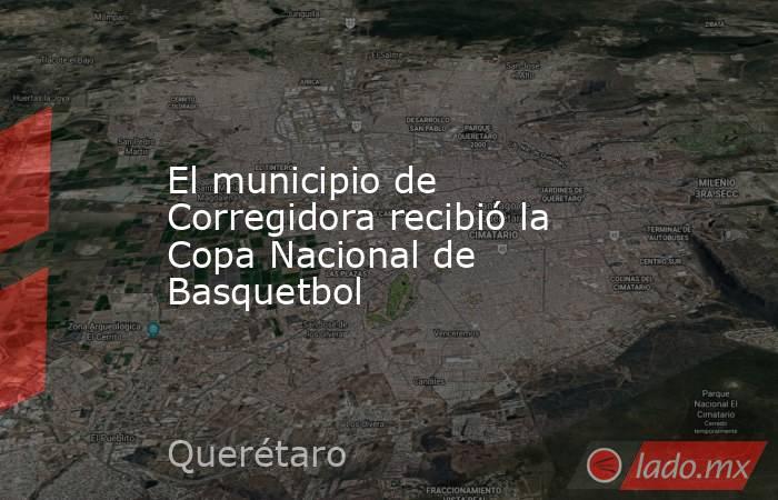 El municipio de Corregidora recibió la Copa Nacional de Basquetbol . Noticias en tiempo real