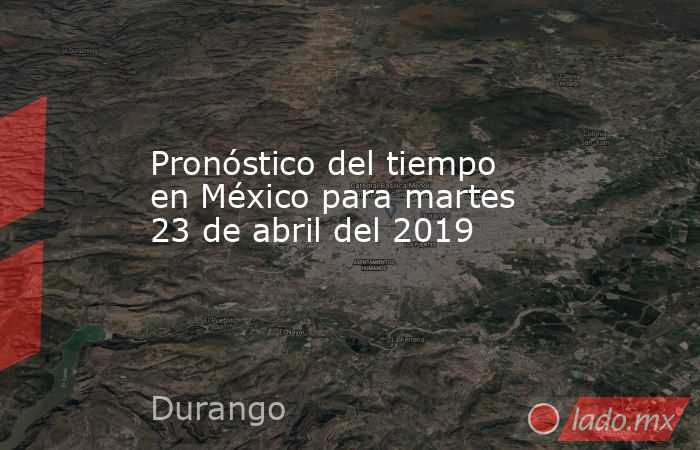 Pronóstico del tiempo en México para martes 23 de abril del 2019. Noticias en tiempo real