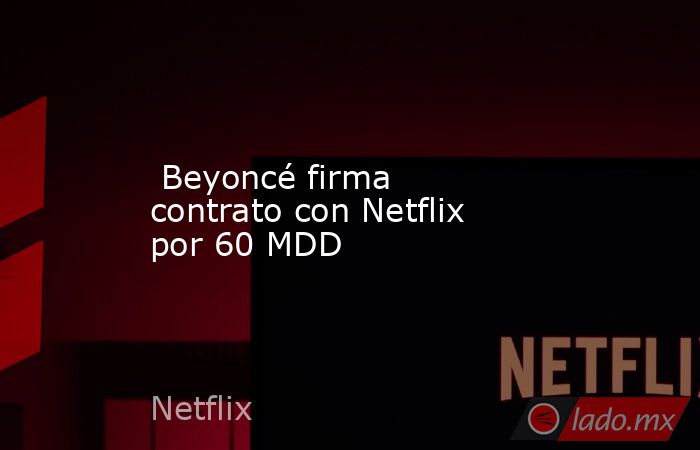  Beyoncé firma contrato con Netflix por 60 MDD. Noticias en tiempo real