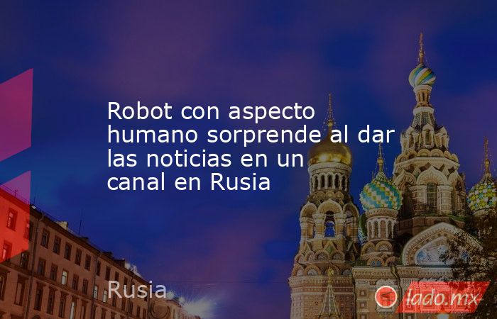 Robot con aspecto humano sorprende al dar las noticias en un canal en Rusia. Noticias en tiempo real