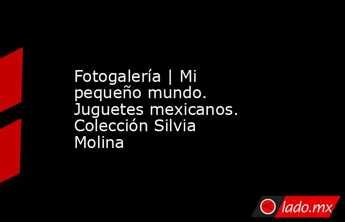 Fotogalería | Mi pequeño mundo. Juguetes mexicanos. Colección Silvia Molina. Noticias en tiempo real