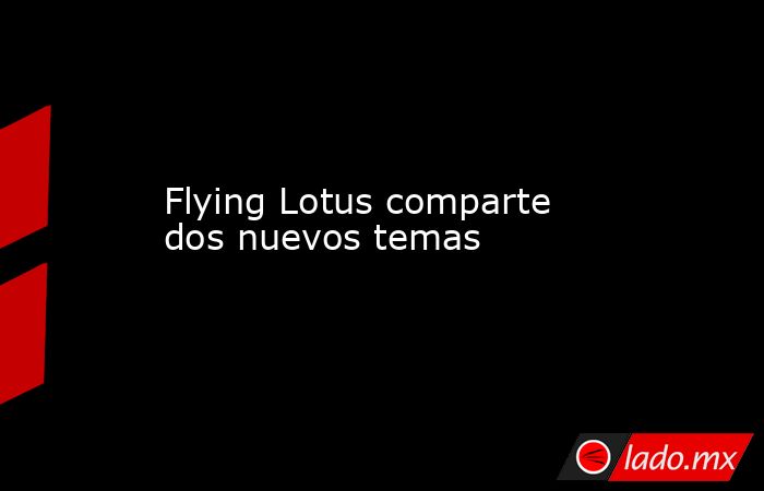 Flying Lotus comparte dos nuevos temas. Noticias en tiempo real