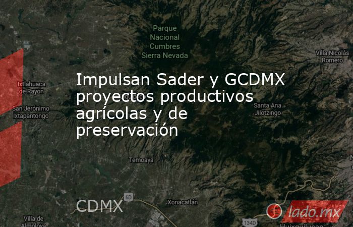 Impulsan Sader y GCDMX proyectos productivos agrícolas y de preservación. Noticias en tiempo real