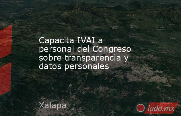 Capacita IVAI a personal del Congreso sobre transparencia y datos personales. Noticias en tiempo real