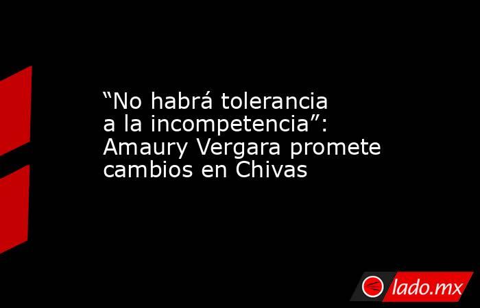 “No habrá tolerancia a la incompetencia”: Amaury Vergara promete cambios en Chivas. Noticias en tiempo real