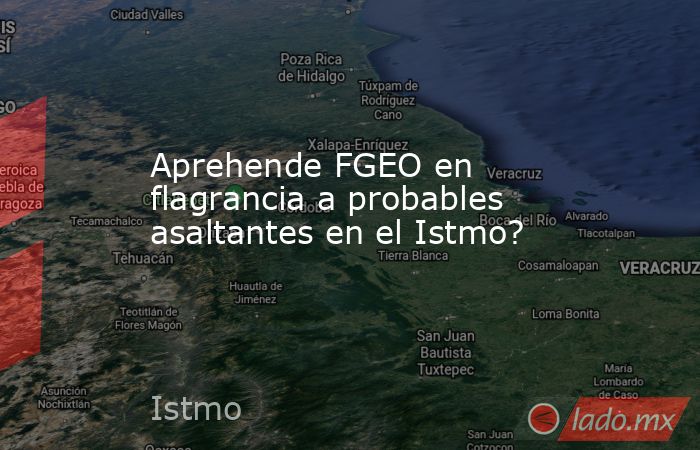 Aprehende FGEO en flagrancia a probables asaltantes en el Istmo?. Noticias en tiempo real