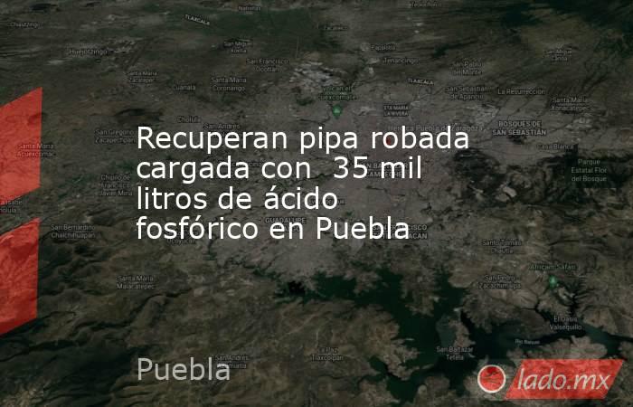 Recuperan pipa robada cargada con  35 mil litros de ácido fosfórico en Puebla . Noticias en tiempo real