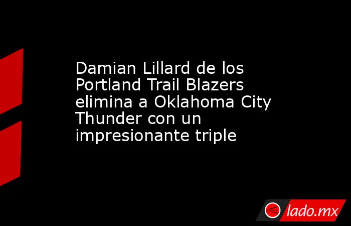 Damian Lillard de los Portland Trail Blazers elimina a Oklahoma City Thunder con un impresionante triple. Noticias en tiempo real