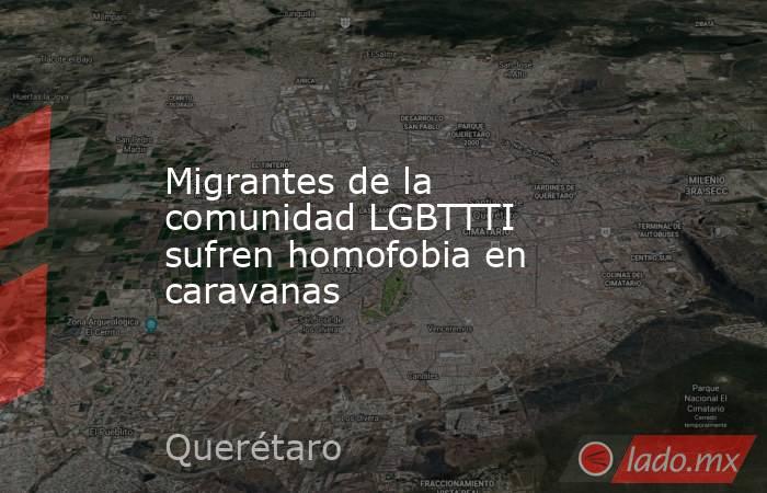 Migrantes de la comunidad LGBTTTI sufren homofobia en caravanas. Noticias en tiempo real