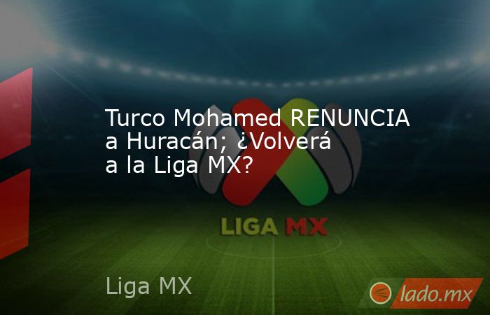Turco Mohamed RENUNCIA a Huracán; ¿Volverá a la Liga MX?
. Noticias en tiempo real