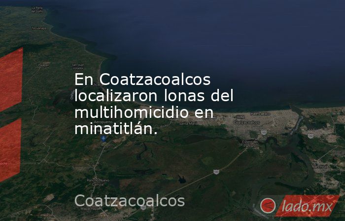 En Coatzacoalcos localizaron lonas del multihomicidio en minatitlán.. Noticias en tiempo real