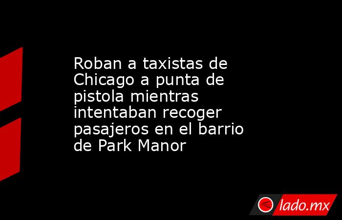 Roban a taxistas de Chicago a punta de pistola mientras intentaban recoger pasajeros en el barrio de Park Manor. Noticias en tiempo real