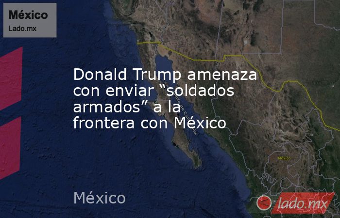 Donald Trump amenaza con enviar “soldados armados” a la frontera con México. Noticias en tiempo real
