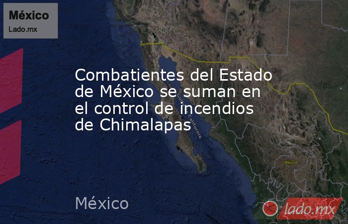 Combatientes del Estado de México se suman en el control de incendios de Chimalapas. Noticias en tiempo real
