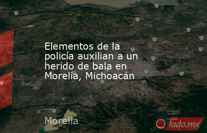 Elementos de la policía auxilian a un herido de bala en Morelia, Michoacán. Noticias en tiempo real
