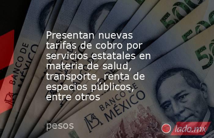 Presentan nuevas tarifas de cobro por servicios estatales en materia de salud, transporte, renta de espacios públicos, entre otros. Noticias en tiempo real