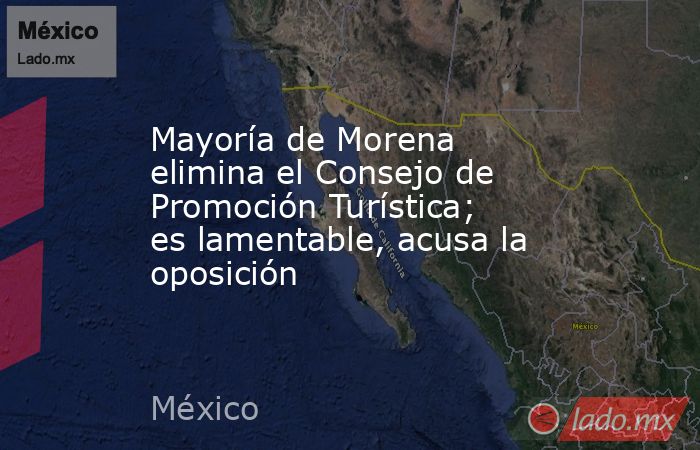 Mayoría de Morena elimina el Consejo de Promoción Turística; es lamentable, acusa la oposición. Noticias en tiempo real