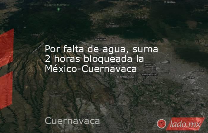 Por falta de agua, suma 2 horas bloqueada la México-Cuernavaca. Noticias en tiempo real