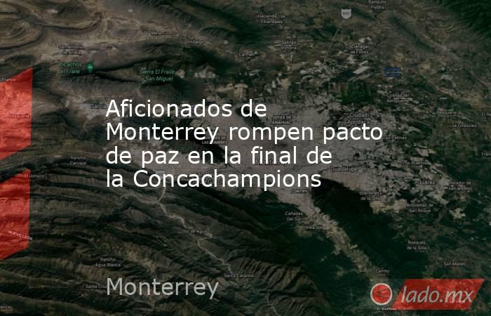 Aficionados de Monterrey rompen pacto de paz en la final de la Concachampions
. Noticias en tiempo real