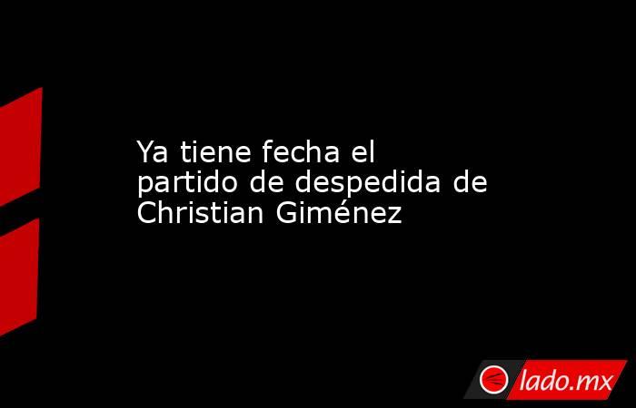Ya tiene fecha el partido de despedida de Christian Giménez . Noticias en tiempo real