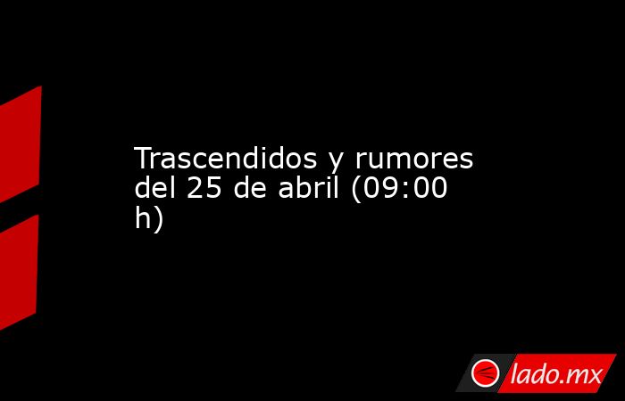 Trascendidos y rumores del 25 de abril (09:00 h). Noticias en tiempo real