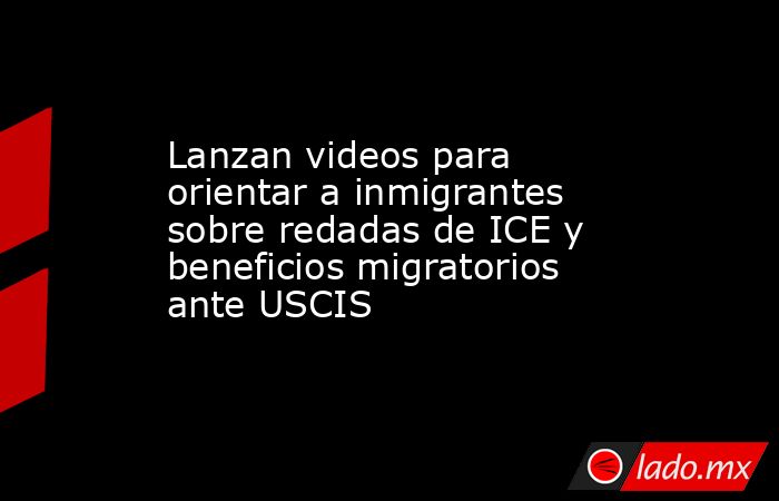 Lanzan videos para orientar a inmigrantes sobre redadas de ICE y beneficios migratorios ante USCIS. Noticias en tiempo real