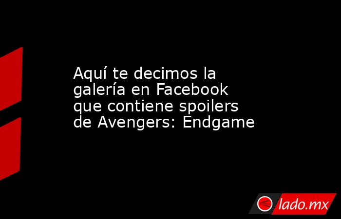Aquí te decimos la galería en Facebook que contiene spoilers de Avengers: Endgame
. Noticias en tiempo real