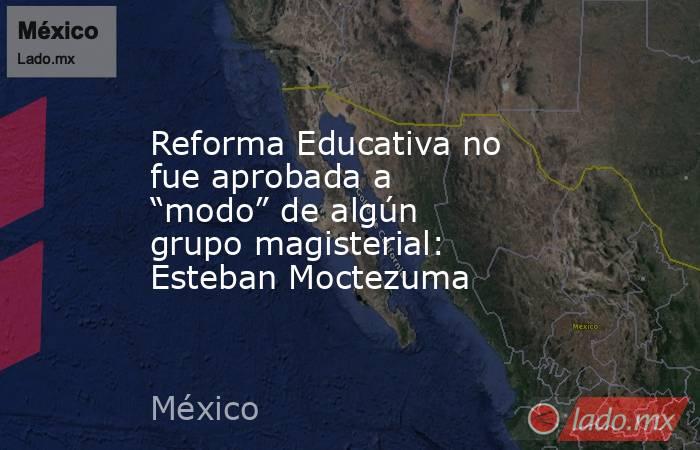 Reforma Educativa no fue aprobada a “modo” de algún grupo magisterial: Esteban Moctezuma. Noticias en tiempo real