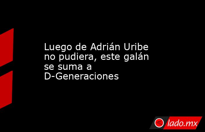 Luego de Adrián Uribe no pudiera, este galán se suma a D-Generaciones. Noticias en tiempo real