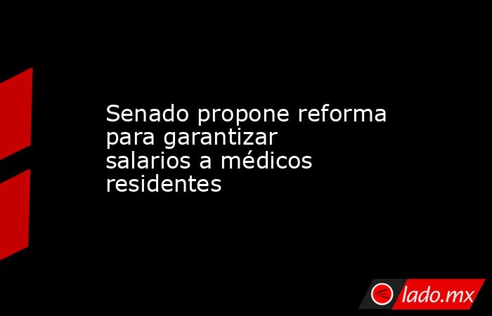 Senado propone reforma para garantizar salarios a médicos residentes. Noticias en tiempo real