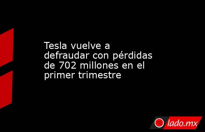 Tesla vuelve a defraudar con pérdidas de 702 millones en el primer trimestre. Noticias en tiempo real