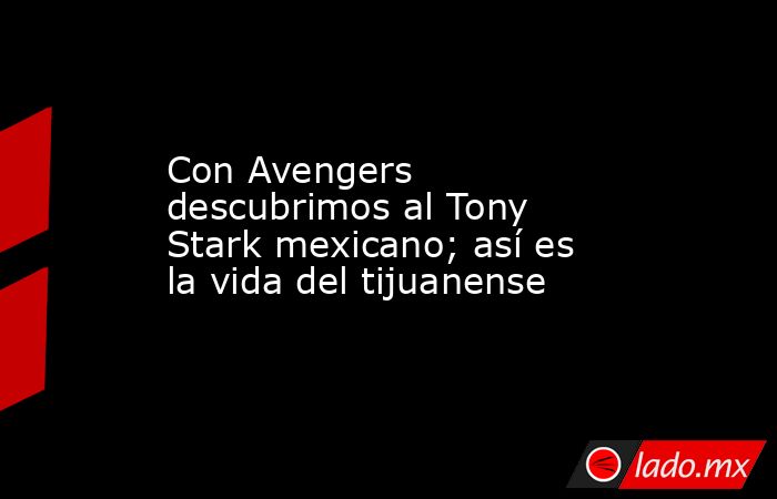 Con Avengers descubrimos al Tony Stark mexicano; así es la vida del tijuanense. Noticias en tiempo real