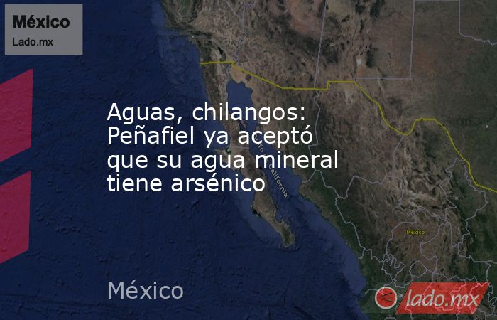 Aguas, chilangos: Peñafiel ya aceptó que su agua mineral tiene arsénico. Noticias en tiempo real